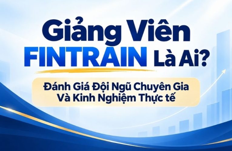 Giảng Viên FINTRAIN Là Ai? Đánh Giá Đội Ngũ Chuyên Gia Và Kinh Nghiệm Thực tế