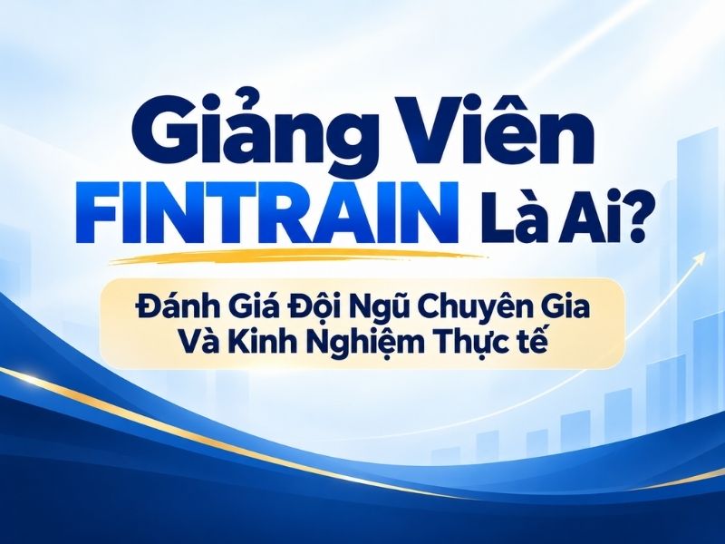 Giảng Viên FINTRAIN Là Ai? Đánh Giá Đội Ngũ Chuyên Gia Và Kinh Nghiệm Thực tế